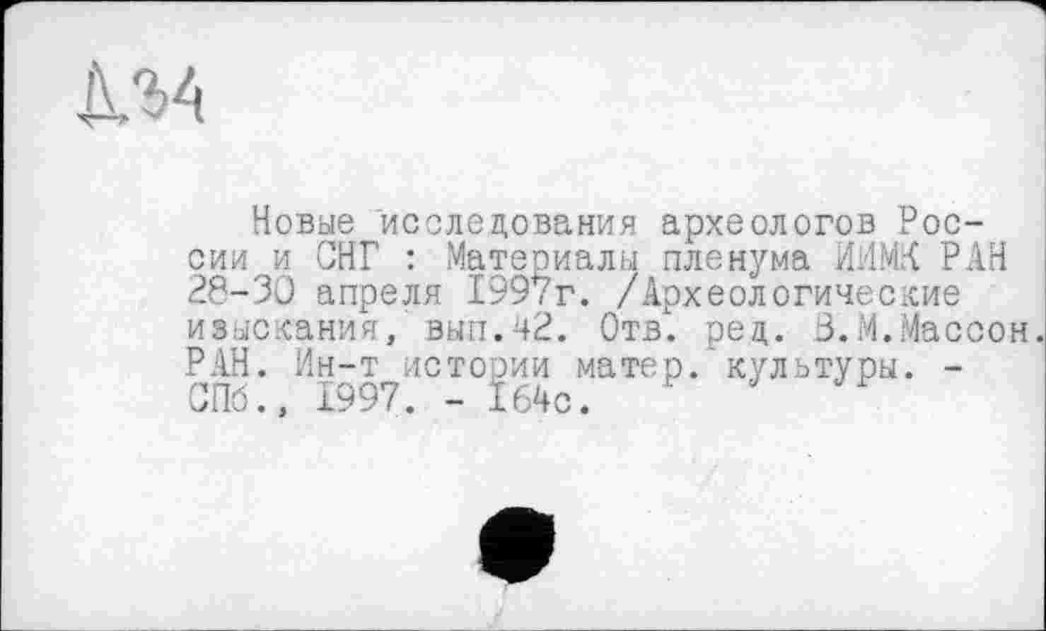 ﻿Новые исследования археологов России и СНГ : Материалы пленума ИИМК РАН 28-30 апреля 1997г. /Археологические изыскания, вып.42. Отв! ред. В.М.Массон. РАН. Ин-т истории матер, культуры. -СПб., 1997. - 164с.